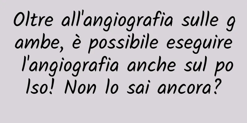 Oltre all'angiografia sulle gambe, è possibile eseguire l'angiografia anche sul polso! Non lo sai ancora?