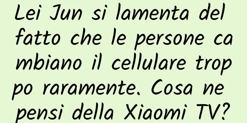 Lei Jun si lamenta del fatto che le persone cambiano il cellulare troppo raramente. Cosa ne pensi della Xiaomi TV?