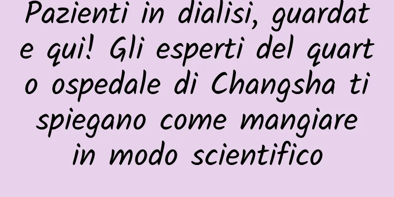Pazienti in dialisi, guardate qui! Gli esperti del quarto ospedale di Changsha ti spiegano come mangiare in modo scientifico