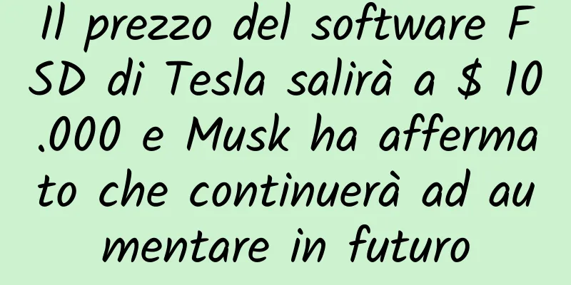 Il prezzo del software FSD di Tesla salirà a $ 10.000 e Musk ha affermato che continuerà ad aumentare in futuro