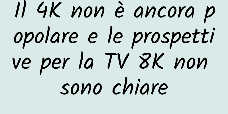 Il 4K non è ancora popolare e le prospettive per la TV 8K non sono chiare