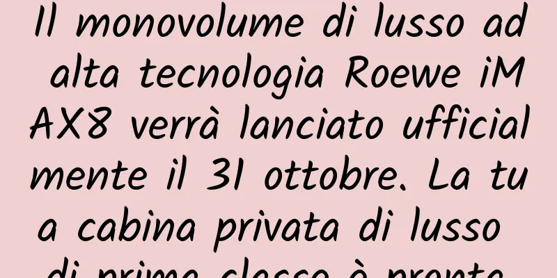 Il monovolume di lusso ad alta tecnologia Roewe iMAX8 verrà lanciato ufficialmente il 31 ottobre. La tua cabina privata di lusso di prima classe è pronta.