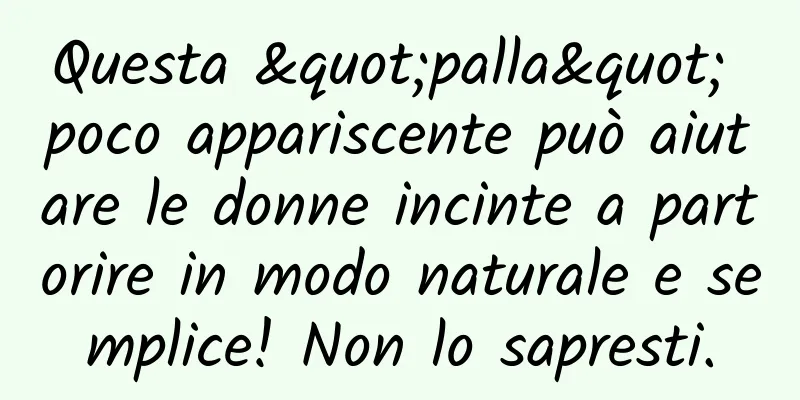 Questa "palla" poco appariscente può aiutare le donne incinte a partorire in modo naturale e semplice! Non lo sapresti.