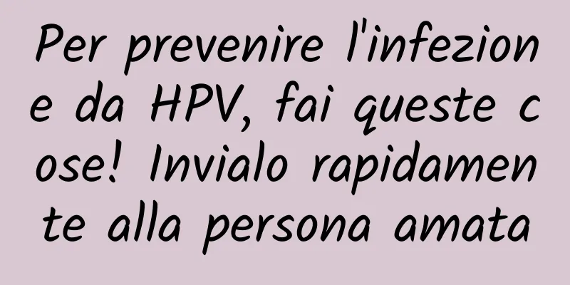 Per prevenire l'infezione da HPV, fai queste cose! Invialo rapidamente alla persona amata