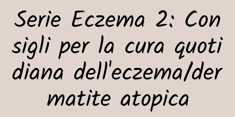Serie Eczema 2: Consigli per la cura quotidiana dell'eczema/dermatite atopica