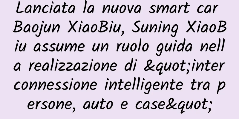 Lanciata la nuova smart car Baojun XiaoBiu, Suning XiaoBiu assume un ruolo guida nella realizzazione di "interconnessione intelligente tra persone, auto e case"