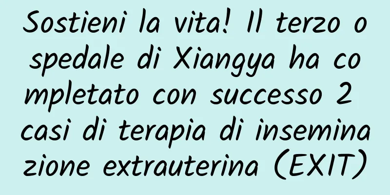 Sostieni la vita! Il terzo ospedale di Xiangya ha completato con successo 2 casi di terapia di inseminazione extrauterina (EXIT)