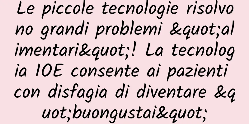 Le piccole tecnologie risolvono grandi problemi "alimentari"! La tecnologia IOE consente ai pazienti con disfagia di diventare "buongustai"