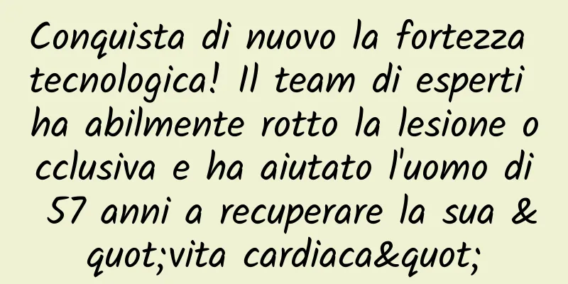 Conquista di nuovo la fortezza tecnologica! Il team di esperti ha abilmente rotto la lesione occlusiva e ha aiutato l'uomo di 57 anni a recuperare la sua "vita cardiaca"