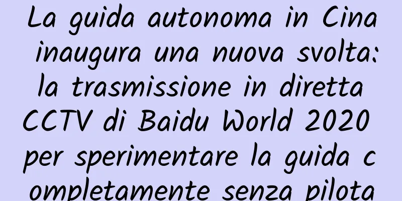 La guida autonoma in Cina inaugura una nuova svolta: la trasmissione in diretta CCTV di Baidu World 2020 per sperimentare la guida completamente senza pilota