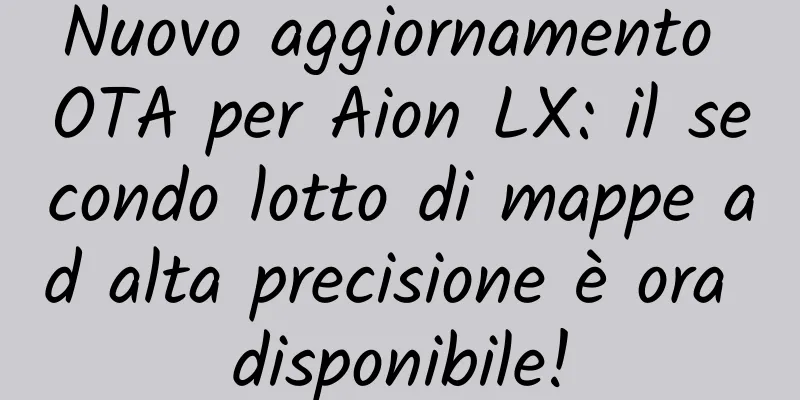 Nuovo aggiornamento OTA per Aion LX: il secondo lotto di mappe ad alta precisione è ora disponibile!