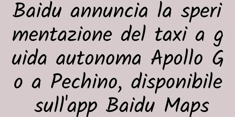 Baidu annuncia la sperimentazione del taxi a guida autonoma Apollo Go a Pechino, disponibile sull'app Baidu Maps