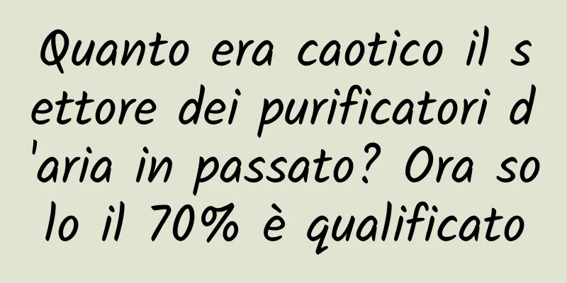 Quanto era caotico il settore dei purificatori d'aria in passato? Ora solo il 70% è qualificato