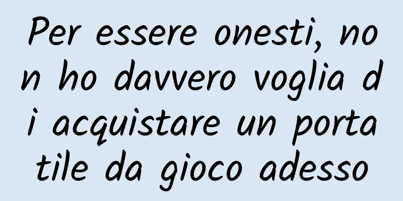 Per essere onesti, non ho davvero voglia di acquistare un portatile da gioco adesso