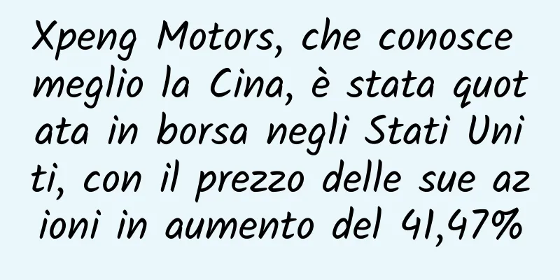 Xpeng Motors, che conosce meglio la Cina, è stata quotata in borsa negli Stati Uniti, con il prezzo delle sue azioni in aumento del 41,47%