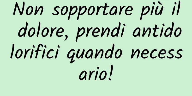 Non sopportare più il dolore, prendi antidolorifici quando necessario!