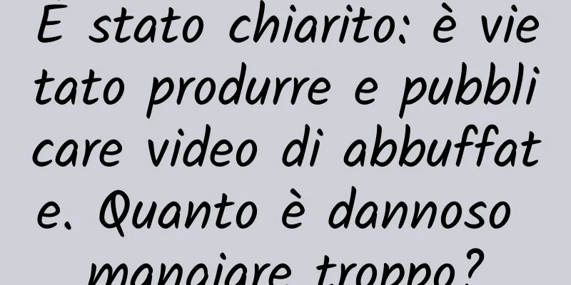 È stato chiarito: è vietato produrre e pubblicare video di abbuffate. Quanto è dannoso mangiare troppo?