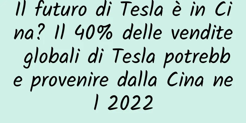 Il futuro di Tesla è in Cina? Il 40% delle vendite globali di Tesla potrebbe provenire dalla Cina nel 2022