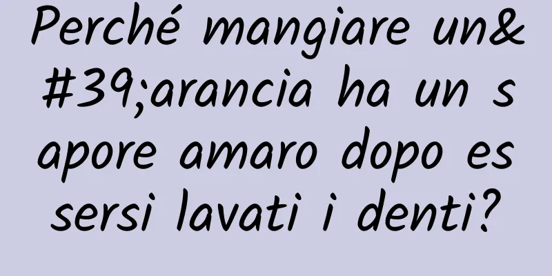 Perché mangiare un'arancia ha un sapore amaro dopo essersi lavati i denti?