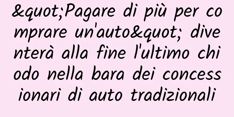 "Pagare di più per comprare un'auto" diventerà alla fine l'ultimo chiodo nella bara dei concessionari di auto tradizionali