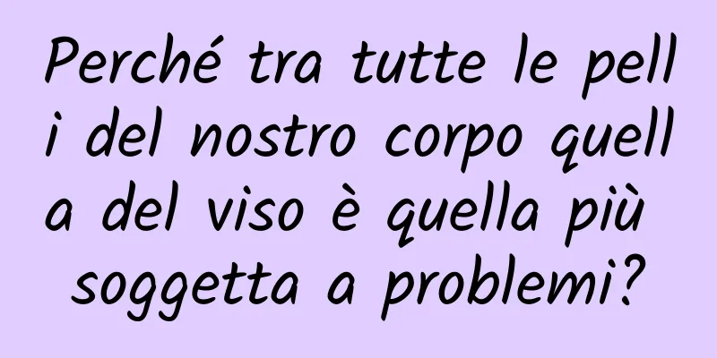 Perché tra tutte le pelli del nostro corpo quella del viso è quella più soggetta a problemi?