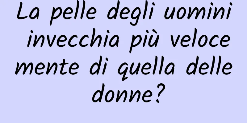 La pelle degli uomini invecchia più velocemente di quella delle donne?
