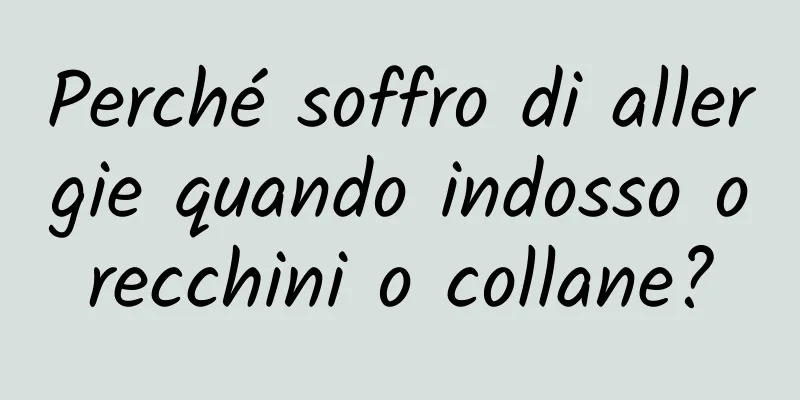 Perché soffro di allergie quando indosso orecchini o collane?