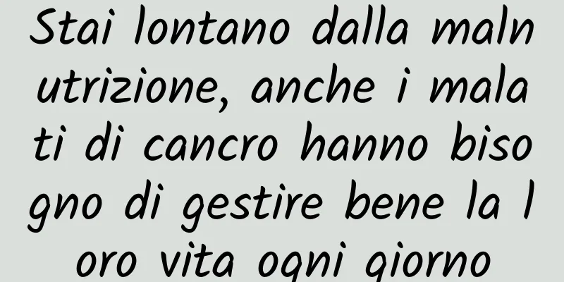 Stai lontano dalla malnutrizione, anche i malati di cancro hanno bisogno di gestire bene la loro vita ogni giorno