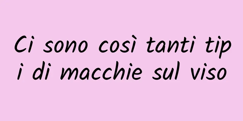 Ci sono così tanti tipi di macchie sul viso