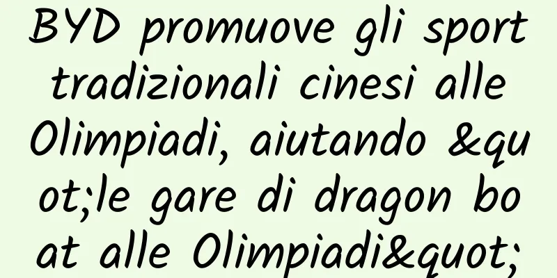 BYD promuove gli sport tradizionali cinesi alle Olimpiadi, aiutando "le gare di dragon boat alle Olimpiadi"
