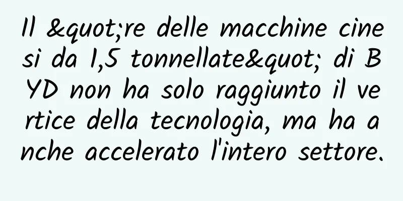 Il "re delle macchine cinesi da 1,5 tonnellate" di BYD non ha solo raggiunto il vertice della tecnologia, ma ha anche accelerato l'intero settore.