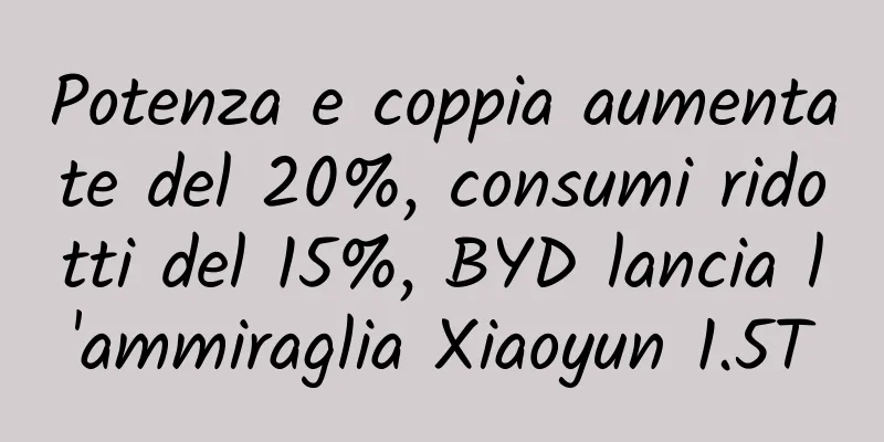 Potenza e coppia aumentate del 20%, consumi ridotti del 15%, BYD lancia l'ammiraglia Xiaoyun 1.5T