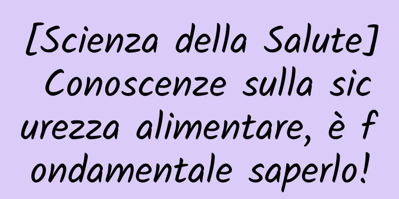 [Scienza della Salute] Conoscenze sulla sicurezza alimentare, è fondamentale saperlo!