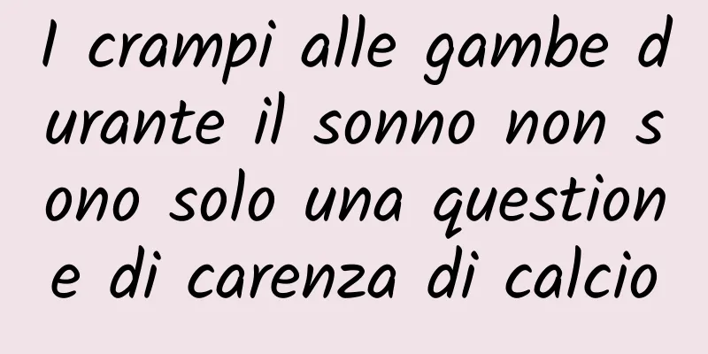 I crampi alle gambe durante il sonno non sono solo una questione di carenza di calcio
