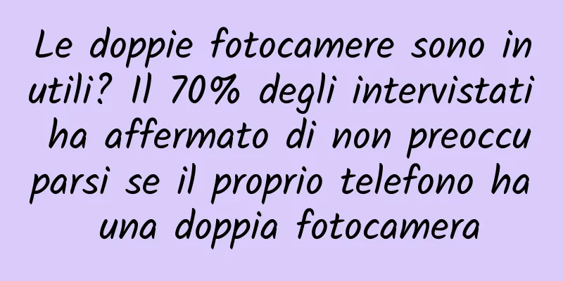 Le doppie fotocamere sono inutili? Il 70% degli intervistati ha affermato di non preoccuparsi se il proprio telefono ha una doppia fotocamera