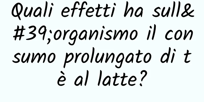Quali effetti ha sull'organismo il consumo prolungato di tè al latte?