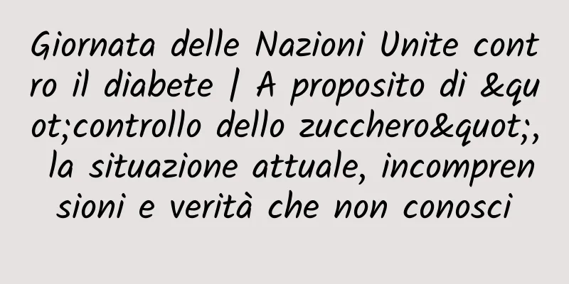 Giornata delle Nazioni Unite contro il diabete | A proposito di "controllo dello zucchero", la situazione attuale, incomprensioni e verità che non conosci