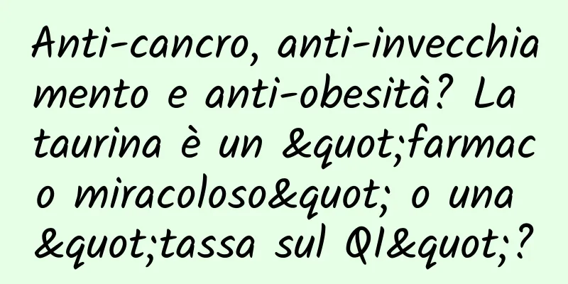 Anti-cancro, anti-invecchiamento e anti-obesità? La taurina è un "farmaco miracoloso" o una "tassa sul QI"?