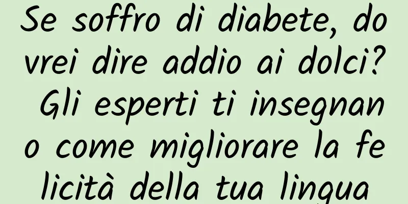 Se soffro di diabete, dovrei dire addio ai dolci? Gli esperti ti insegnano come migliorare la felicità della tua lingua
