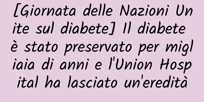 [Giornata delle Nazioni Unite sul diabete] Il diabete è stato preservato per migliaia di anni e l'Union Hospital ha lasciato un'eredità