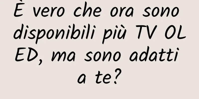 È vero che ora sono disponibili più TV OLED, ma sono adatti a te?