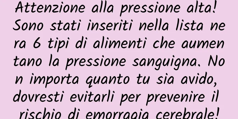 Attenzione alla pressione alta! Sono stati inseriti nella lista nera 6 tipi di alimenti che aumentano la pressione sanguigna. Non importa quanto tu sia avido, dovresti evitarli per prevenire il rischio di emorragia cerebrale!
