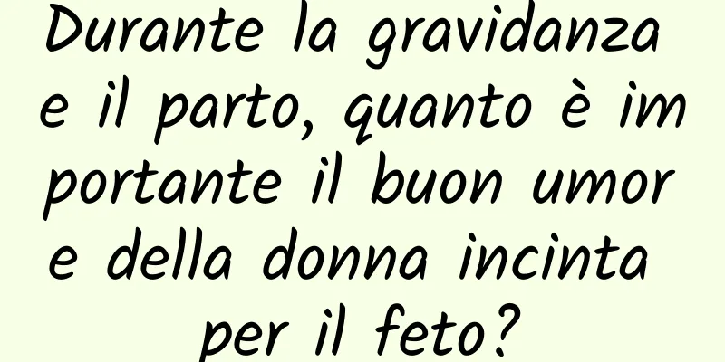 Durante la gravidanza e il parto, quanto è importante il buon umore della donna incinta per il feto?