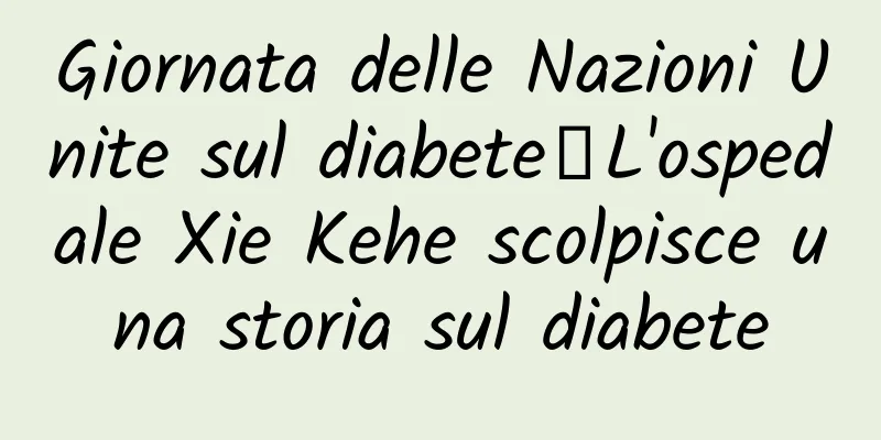 Giornata delle Nazioni Unite sul diabete丨L'ospedale Xie Kehe scolpisce una storia sul diabete
