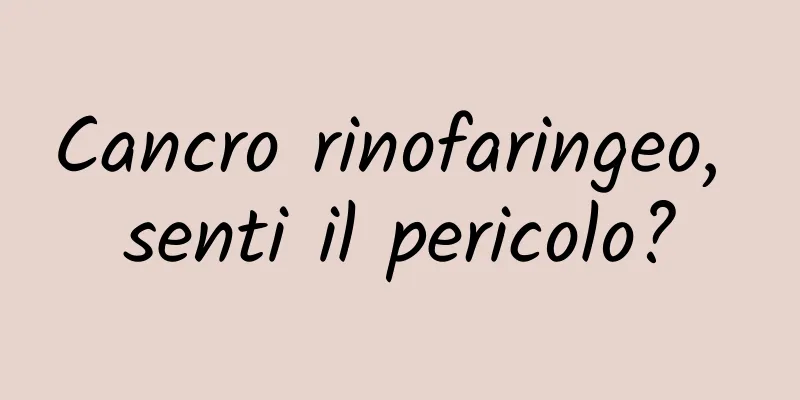 Cancro rinofaringeo, senti il ​​pericolo?