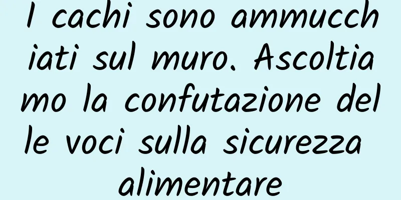 I cachi sono ammucchiati sul muro. Ascoltiamo la confutazione delle voci sulla sicurezza alimentare