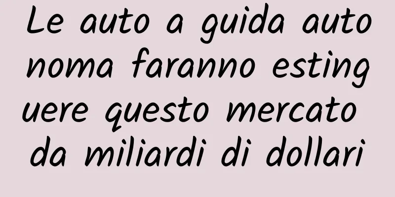 Le auto a guida autonoma faranno estinguere questo mercato da miliardi di dollari
