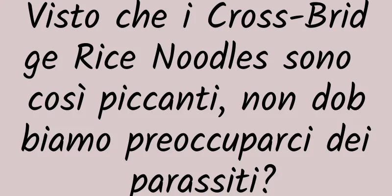 Visto che i Cross-Bridge Rice Noodles sono così piccanti, non dobbiamo preoccuparci dei parassiti?