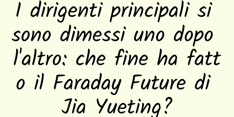 I dirigenti principali si sono dimessi uno dopo l'altro: che fine ha fatto il Faraday Future di Jia Yueting?