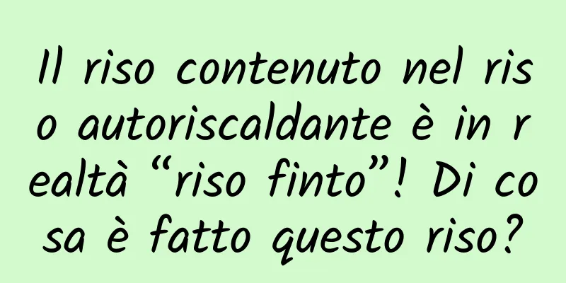 Il riso contenuto nel riso autoriscaldante è in realtà “riso finto”! Di cosa è fatto questo riso?